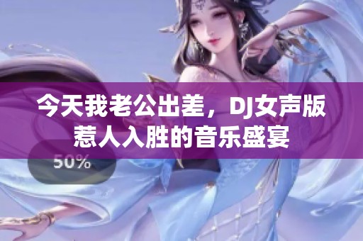 今天我老公出差，DJ女声版惹人入胜的音乐盛宴