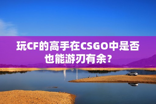 玩CF的高手在CSGO中是否也能游刃有余？