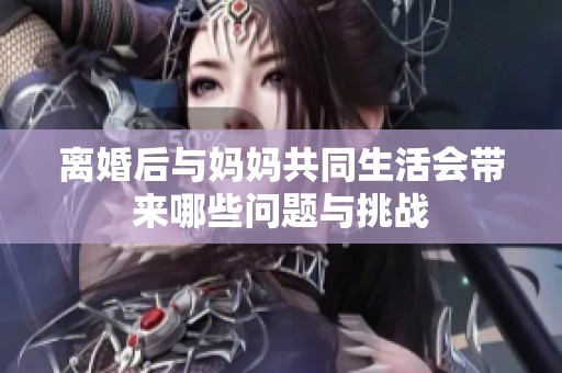 离婚后与妈妈共同生活会带来哪些问题与挑战