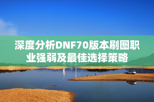 深度分析DNF70版本刷图职业强弱及最佳选择策略