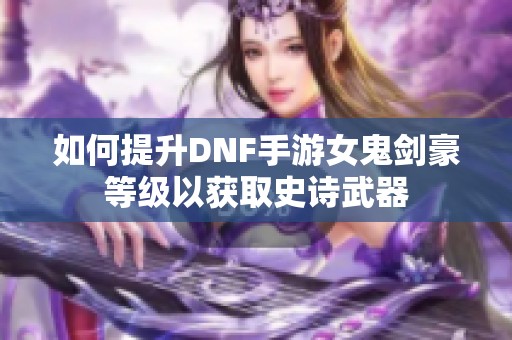 如何提升DNF手游女鬼剑豪等级以获取史诗武器