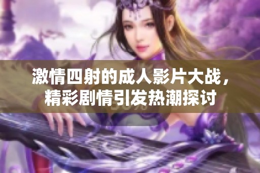 激情四射的成人影片大战，精彩剧情引发热潮探讨