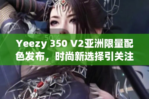 Yeezy 350 V2亚洲限量配色发布，时尚新选择引关注