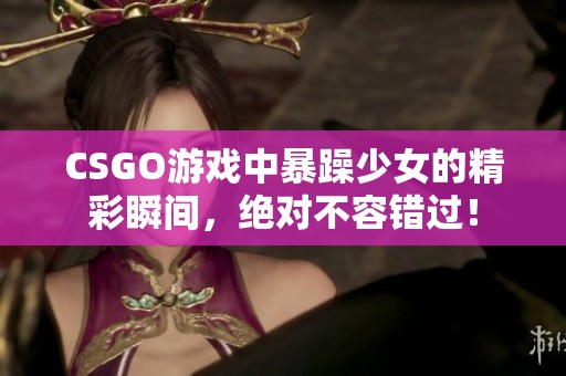 CSGO游戏中暴躁少女的精彩瞬间，绝对不容错过！