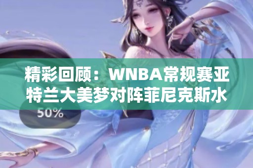 精彩回顾：WNBA常规赛亚特兰大美梦对阵菲尼克斯水星中文解说分析