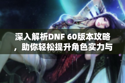 深入解析DNF 60版本攻略，助你轻松提升角色实力与玩法技巧