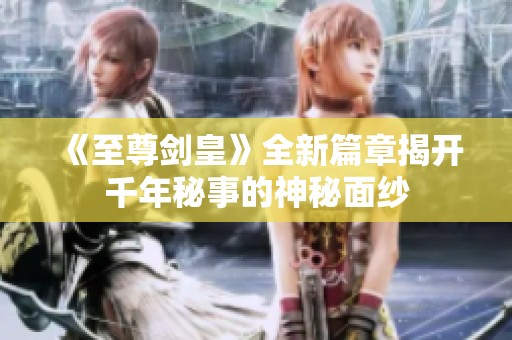 《至尊剑皇》全新篇章揭开千年秘事的神秘面纱