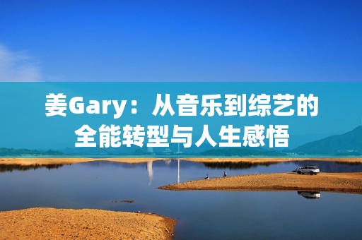 姜Gary：从音乐到综艺的全能转型与人生感悟