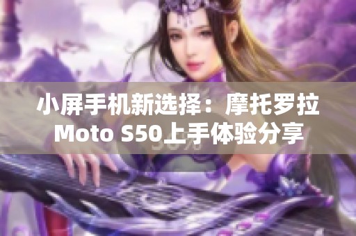 小屏手机新选择：摩托罗拉Moto S50上手体验分享