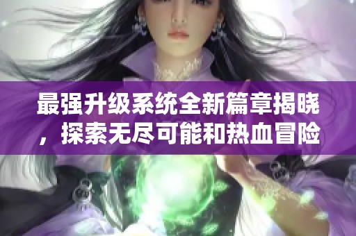 最强升级系统全新篇章揭晓，探索无尽可能和热血冒险