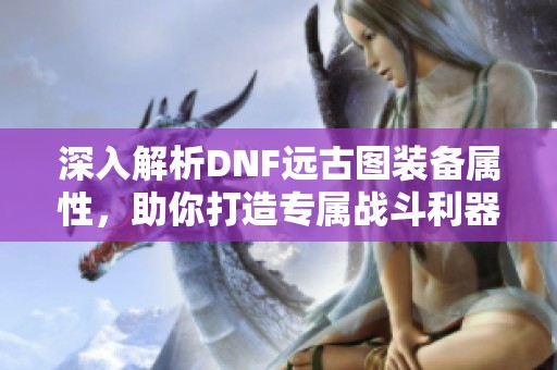 深入解析DNF远古图装备属性，助你打造专属战斗利器