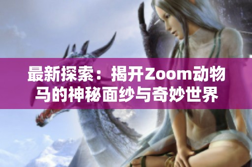 最新探索：揭开Zoom动物马的神秘面纱与奇妙世界