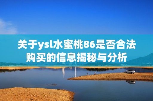 关于ysl水蜜桃86是否合法购买的信息揭秘与分析