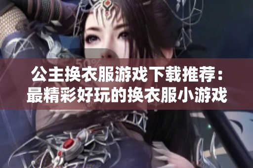 公主换衣服游戏下载推荐：最精彩好玩的换衣服小游戏合集