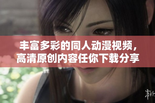 丰富多彩的同人动漫视频，高清原创内容任你下载分享