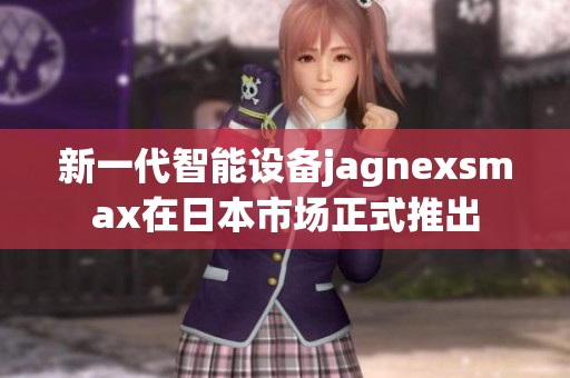 新一代智能设备jagnexsmax在日本市场正式推出