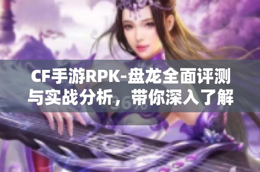 CF手游RPK-盘龙全面评测与实战分析，带你深入了解游戏体验