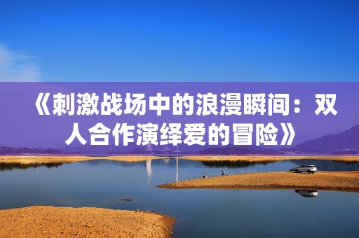 《刺激战场中的浪漫瞬间：双人合作演绎爱的冒险》