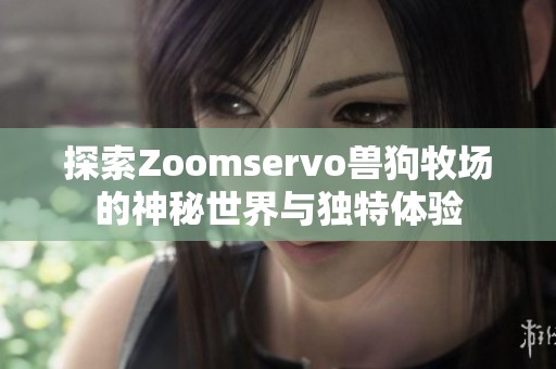 探索Zoomservo兽狗牧场的神秘世界与独特体验