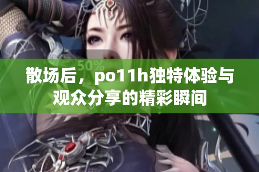 散场后，po11h独特体验与观众分享的精彩瞬间