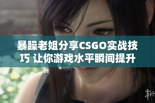 暴躁老姐分享CSGO实战技巧 让你游戏水平瞬间提升