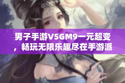 男子手游VSGM9一元超变，畅玩无限乐趣尽在手游派网