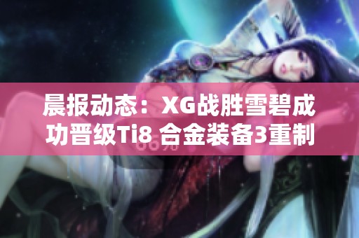 晨报动态：XG战胜雪碧成功晋级Ti8 合金装备3重制版确认参赛