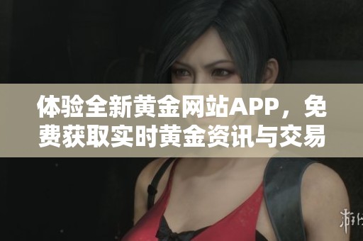 体验全新黄金网站APP，免费获取实时黄金资讯与交易服务