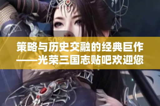 策略与历史交融的经典巨作——光荣三国志贴吧欢迎您加入