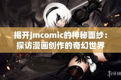 揭开jmcomic的神秘面纱：探访漫画创作的奇幻世界