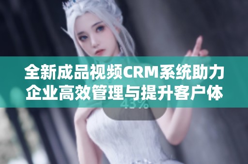 全新成品视频CRM系统助力企业高效管理与提升客户体验