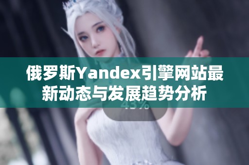 俄罗斯Yandex引擎网站最新动态与发展趋势分析