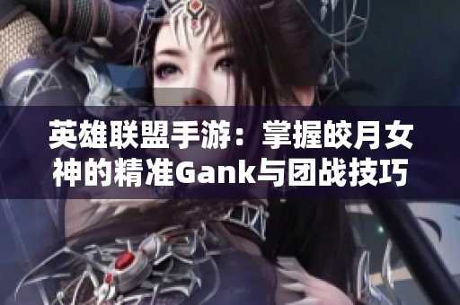 英雄联盟手游：掌握皎月女神的精准Gank与团战技巧