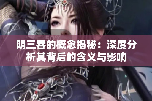 阴三吞的概念揭秘：深度分析其背后的含义与影响