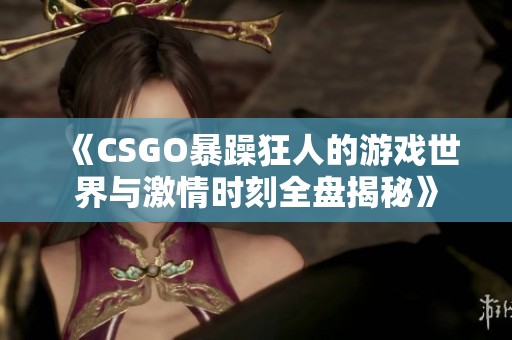 《CSGO暴躁狂人的游戏世界与激情时刻全盘揭秘》