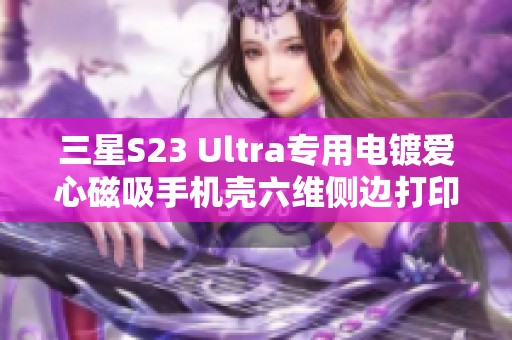 三星S23 Ultra专用电镀爱心磁吸手机壳六维侧边打印设计详解