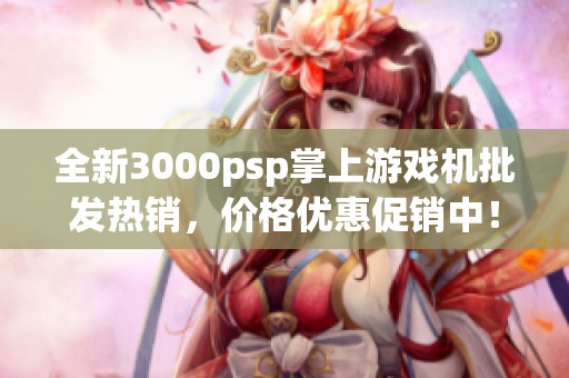 全新3000psp掌上游戏机批发热销，价格优惠促销中！