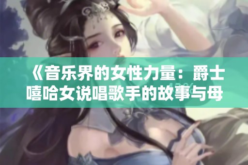 《音乐界的女性力量：爵士嘻哈女说唱歌手的故事与母亲的支持》