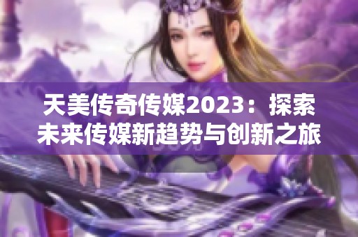 天美传奇传媒2023：探索未来传媒新趋势与创新之旅