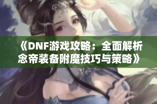 《DNF游戏攻略：全面解析念帝装备附魔技巧与策略》