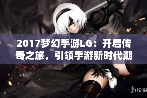 2017梦幻手游LG：开启传奇之旅，引领手游新时代潮流