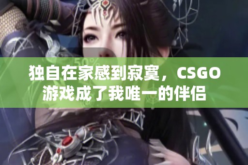 独自在家感到寂寞，CSGO游戏成了我唯一的伴侣