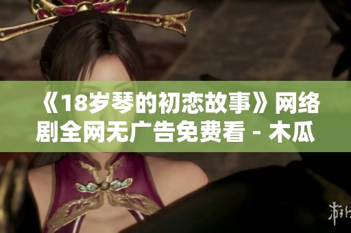 《18岁琴的初恋故事》网络剧全网无广告免费看 - 木瓜影院独家上线