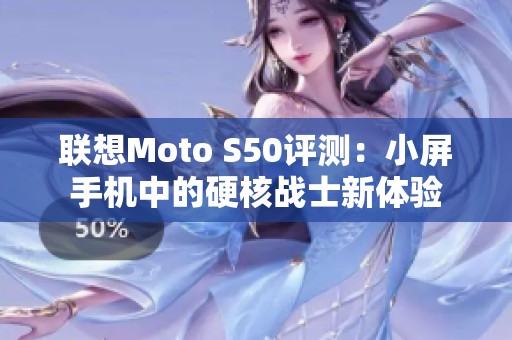 联想Moto S50评测：小屏手机中的硬核战士新体验