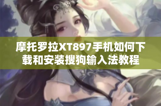 摩托罗拉XT897手机如何下载和安装搜狗输入法教程