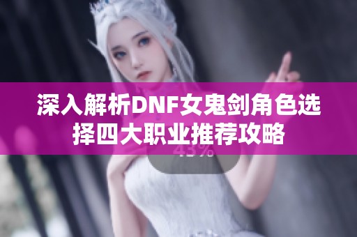 深入解析DNF女鬼剑角色选择四大职业推荐攻略