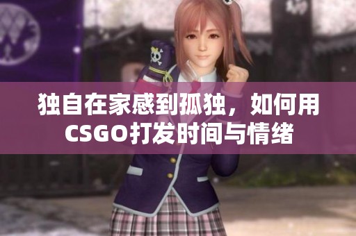 独自在家感到孤独，如何用CSGO打发时间与情绪