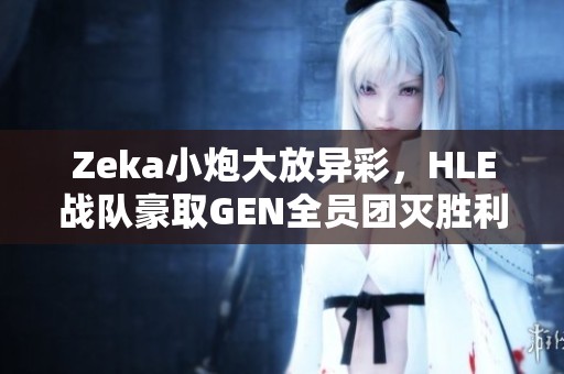 Zeka小炮大放异彩，HLE战队豪取GEN全员团灭胜利