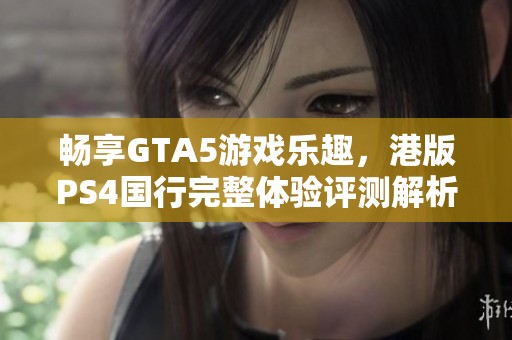 畅享GTA5游戏乐趣，港版PS4国行完整体验评测解析