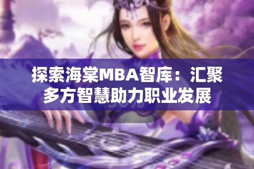 探索海棠MBA智库：汇聚多方智慧助力职业发展